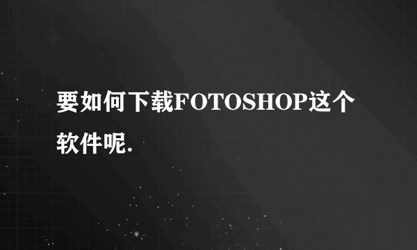 要如何下载FOTOSHOP这个软件呢.