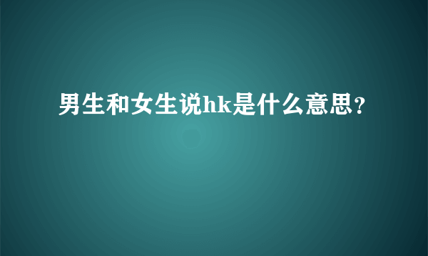 男生和女生说hk是什么意思？