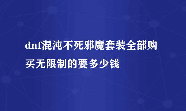 dnf混沌不死邪魔套装全部购买无限制的要多少钱