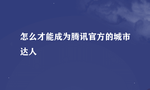 怎么才能成为腾讯官方的城市达人