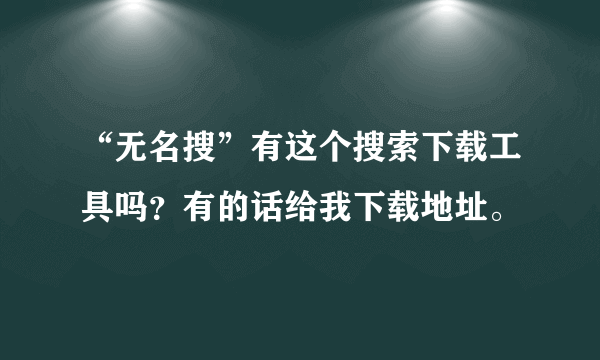 “无名搜”有这个搜索下载工具吗？有的话给我下载地址。