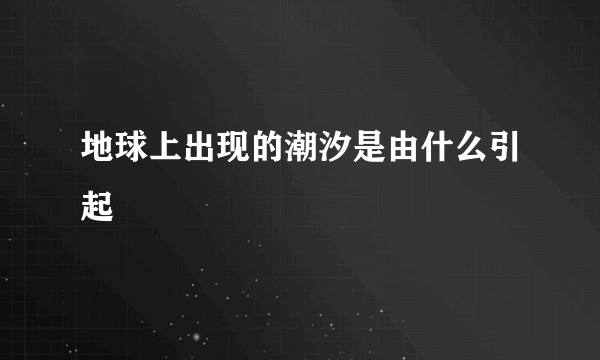 地球上出现的潮汐是由什么引起