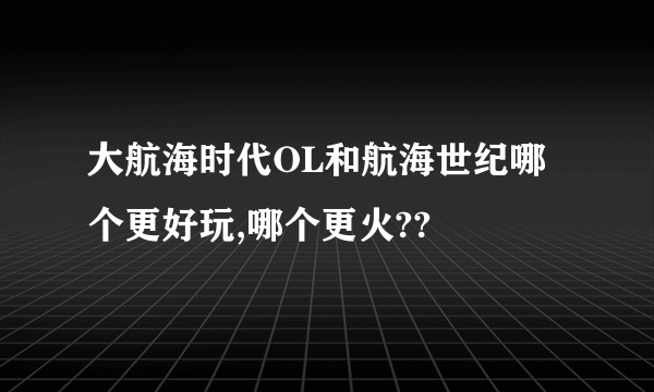 大航海时代OL和航海世纪哪个更好玩,哪个更火??