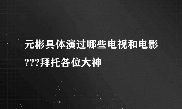 元彬具体演过哪些电视和电影???拜托各位大神