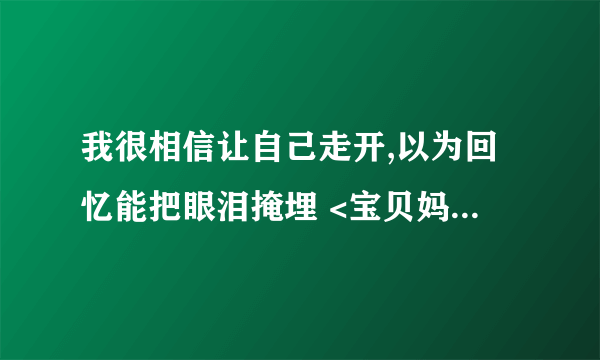 我很相信让自己走开,以为回忆能把眼泪掩埋 <宝贝妈妈宝贝女> 插曲 叫什么名字? 是一个男生唱的