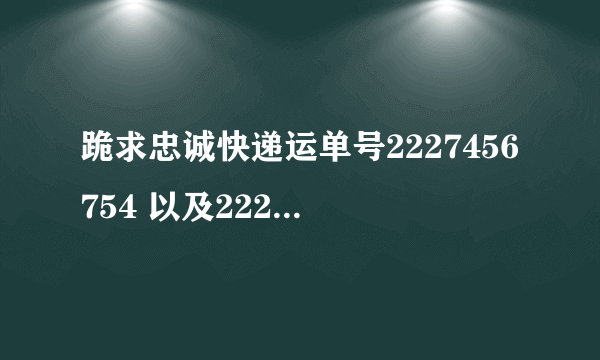 跪求忠诚快递运单号2227456754 以及2227456748 这2个运单号，现在到哪里了。请童鞋们帮帮忙呀？