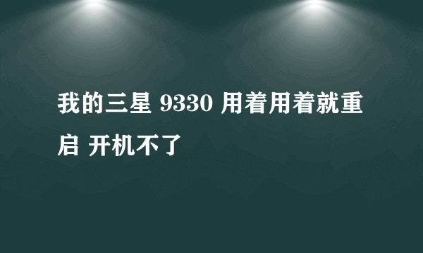 我的三星 9330 用着用着就重启 开机不了