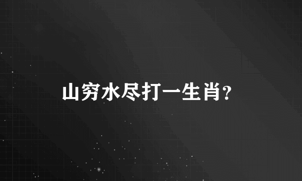 山穷水尽打一生肖？