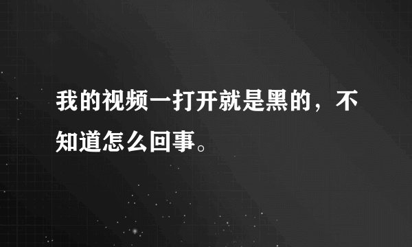 我的视频一打开就是黑的，不知道怎么回事。