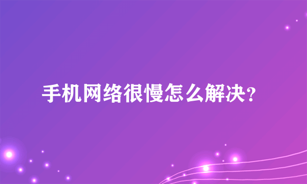 手机网络很慢怎么解决？