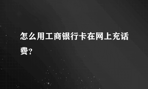 怎么用工商银行卡在网上充话费？