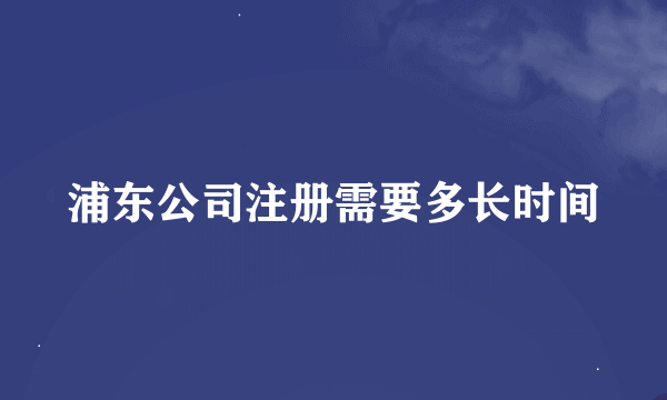 浦东公司注册需要多长时间