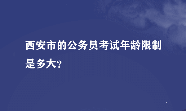 西安市的公务员考试年龄限制是多大？