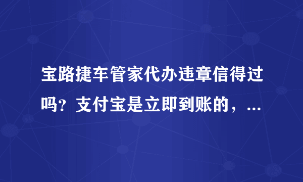 宝路捷车管家代办违章信得过吗？支付宝是立即到账的，可信吗？