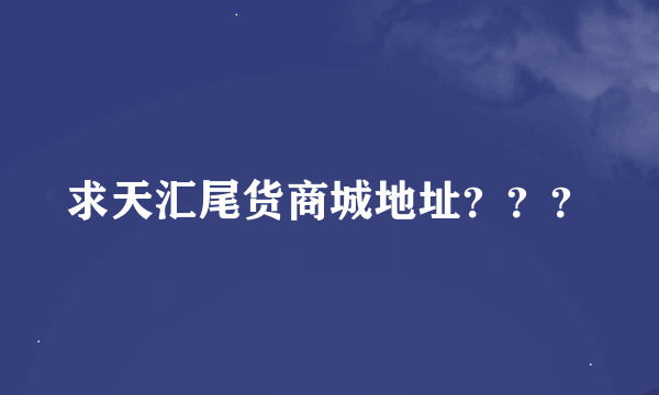 求天汇尾货商城地址？？？