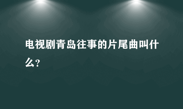 电视剧青岛往事的片尾曲叫什么？