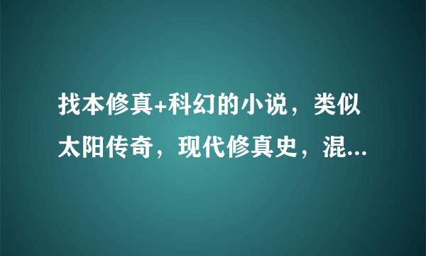 找本修真+科幻的小说，类似太阳传奇，现代修真史，混沌传说等