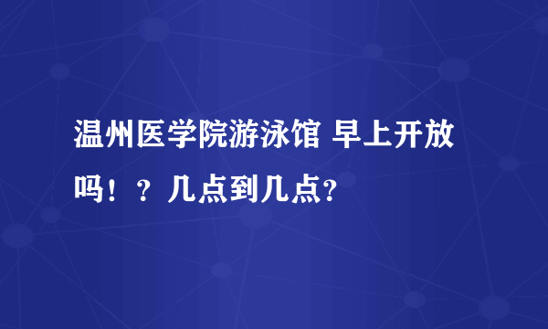 温州医学院游泳馆 早上开放吗！？几点到几点？