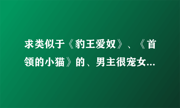 求类似于《豹王爱奴》、《首领的小猫》的、男主很宠女主的，很甜的，大量宠文打包