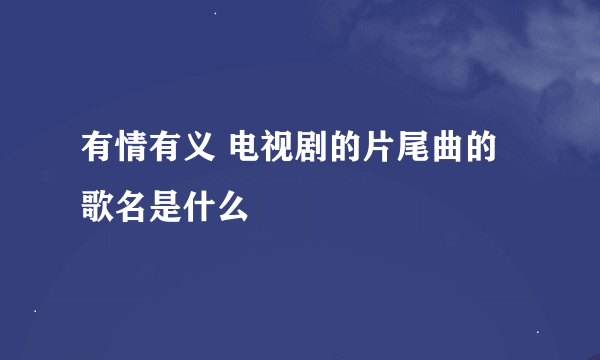 有情有义 电视剧的片尾曲的歌名是什么