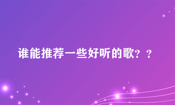 谁能推荐一些好听的歌？？