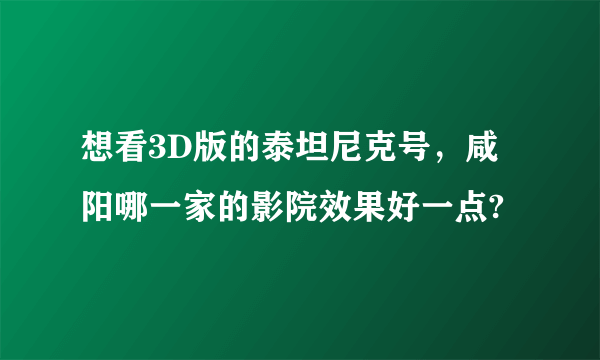 想看3D版的泰坦尼克号，咸阳哪一家的影院效果好一点?