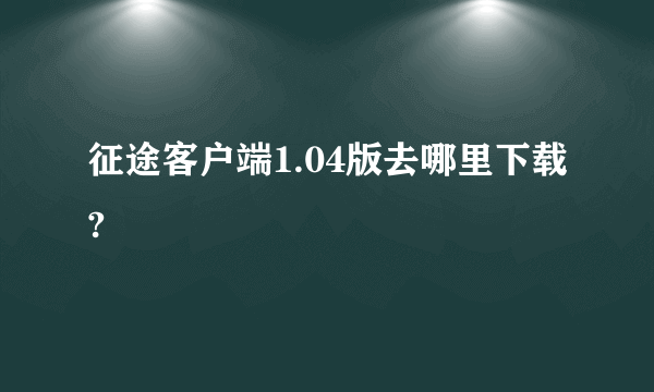 征途客户端1.04版去哪里下载?