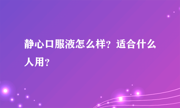 静心口服液怎么样？适合什么人用？