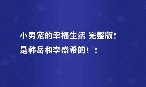 小男宠的幸福生活 完整版！是韩岳和李盛希的！！