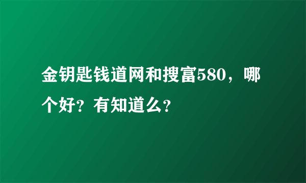 金钥匙钱道网和搜富580，哪个好？有知道么？