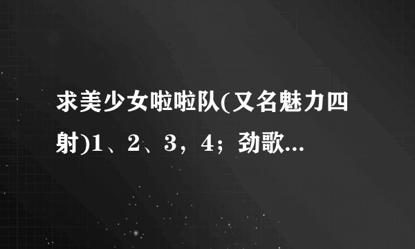 求美少女啦啦队(又名魅力四射)1、2、3，4；劲歌飞扬；高校天后；辣妈辣妹；窈窕美眉