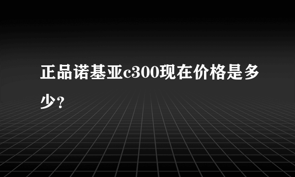 正品诺基亚c300现在价格是多少？