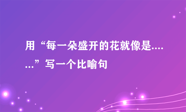 用“每一朵盛开的花就像是.......”写一个比喻句