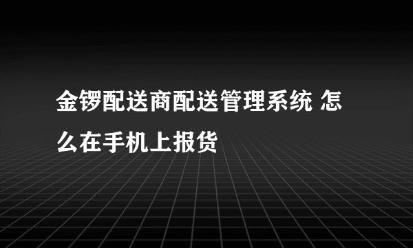 金锣配送商配送管理系统 怎么在手机上报货