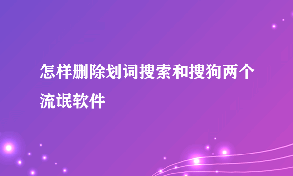 怎样删除划词搜索和搜狗两个流氓软件