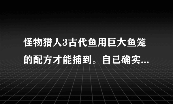 怪物猎人3古代鱼用巨大鱼笼的配方才能捕到。自己确实捕到过的说下，复制粘贴的就算了