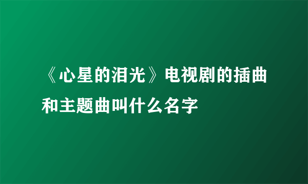 《心星的泪光》电视剧的插曲和主题曲叫什么名字