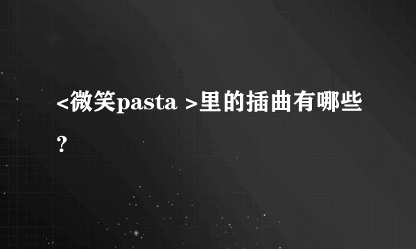 <微笑pasta >里的插曲有哪些？