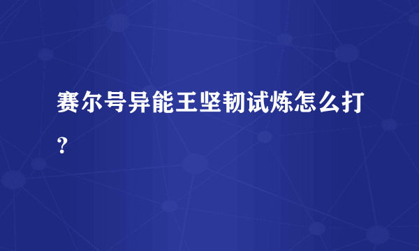 赛尔号异能王坚韧试炼怎么打？