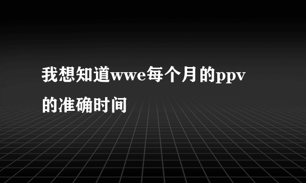 我想知道wwe每个月的ppv 的准确时间