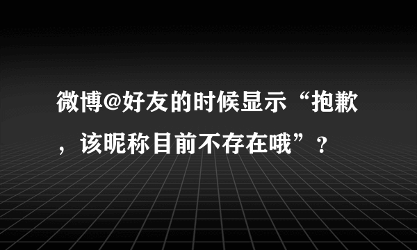 微博@好友的时候显示“抱歉，该昵称目前不存在哦”？