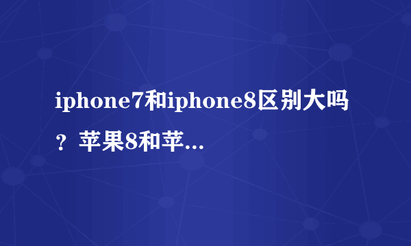 iphone7和iphone8区别大吗？苹果8和苹果7有什么区别