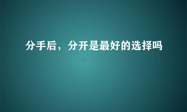 分手后，分开是最好的选择吗