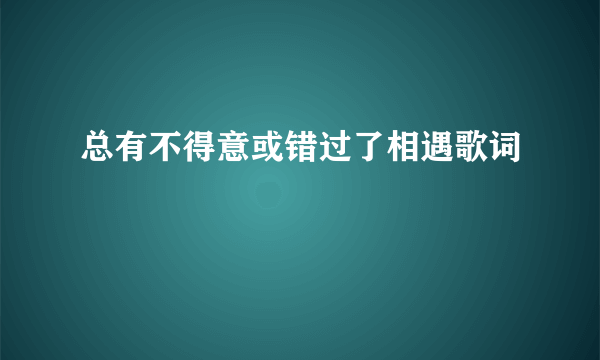 总有不得意或错过了相遇歌词