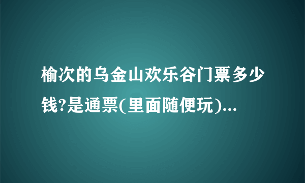 榆次的乌金山欢乐谷门票多少钱?是通票(里面随便玩)吗?学生证有没有优惠?全程玩下来大概要多长时间?