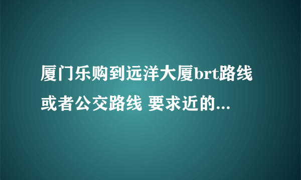 厦门乐购到远洋大厦brt路线或者公交路线 要求近的或不堵车的线路 谢谢