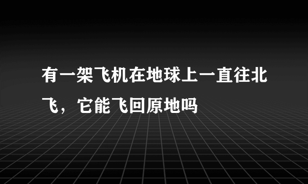 有一架飞机在地球上一直往北飞，它能飞回原地吗