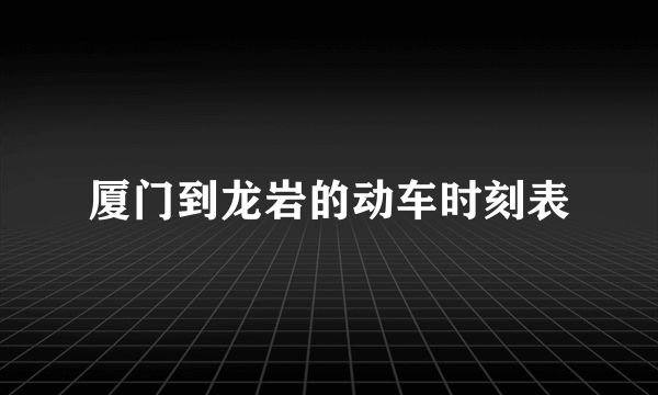 厦门到龙岩的动车时刻表