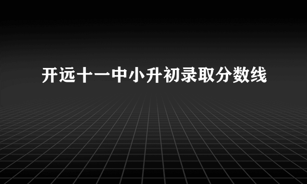 开远十一中小升初录取分数线