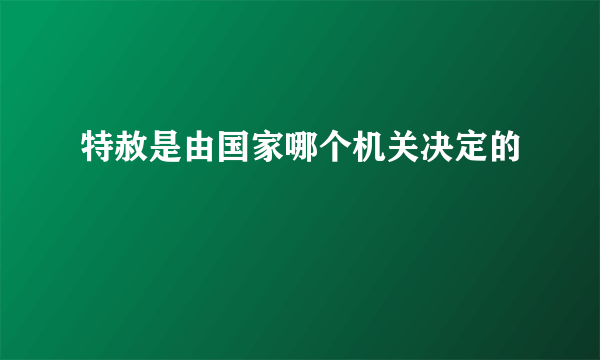 特赦是由国家哪个机关决定的